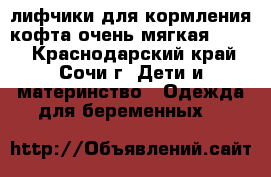 лифчики для кормления,кофта очень мягкая 46-48 - Краснодарский край, Сочи г. Дети и материнство » Одежда для беременных   